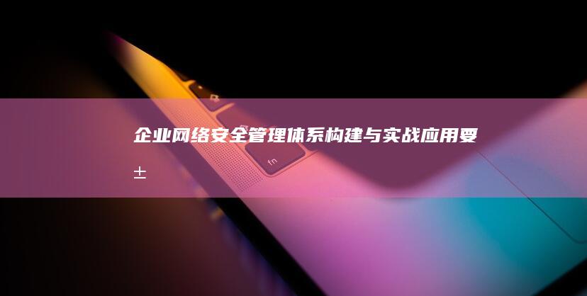 企业网络安全管理体系构建与实战应用要求